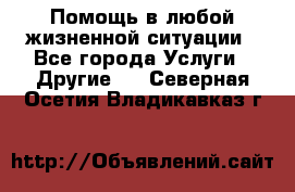 Помощь в любой жизненной ситуации - Все города Услуги » Другие   . Северная Осетия,Владикавказ г.